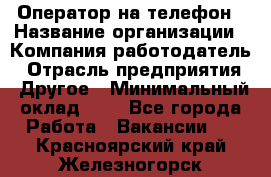 Оператор на телефон › Название организации ­ Компания-работодатель › Отрасль предприятия ­ Другое › Минимальный оклад ­ 1 - Все города Работа » Вакансии   . Красноярский край,Железногорск г.